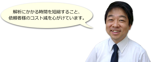 解析にかかる時間を短縮すること、依頼者様のコスト減を心がけています。